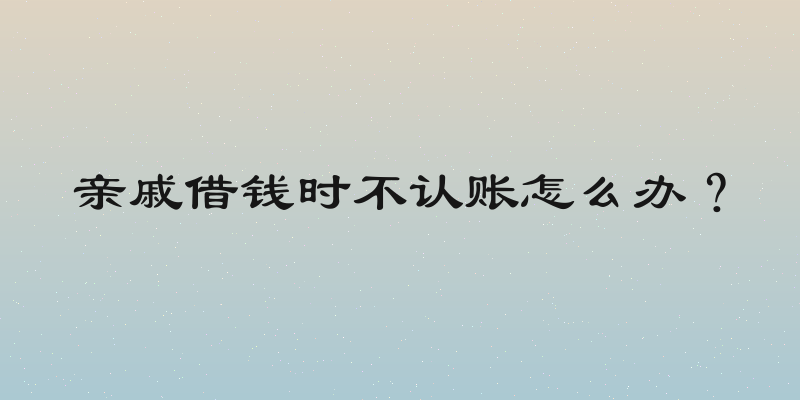 亲戚借钱时不认账怎么办？