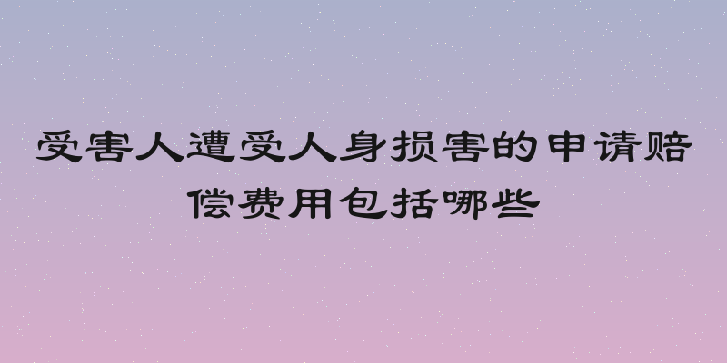 受害人遭受人身损害的申请赔偿费用包括哪些