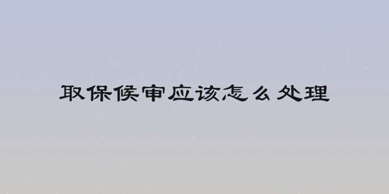 取保候审应该怎么处理