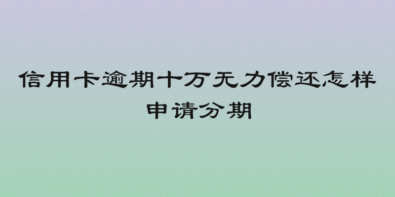 信用卡逾期十万无力偿还怎样申请分期