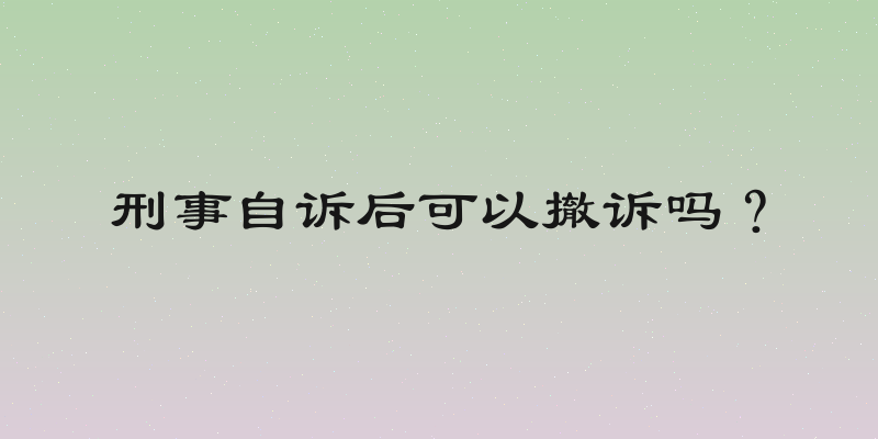 刑事自诉后可以撤诉吗？