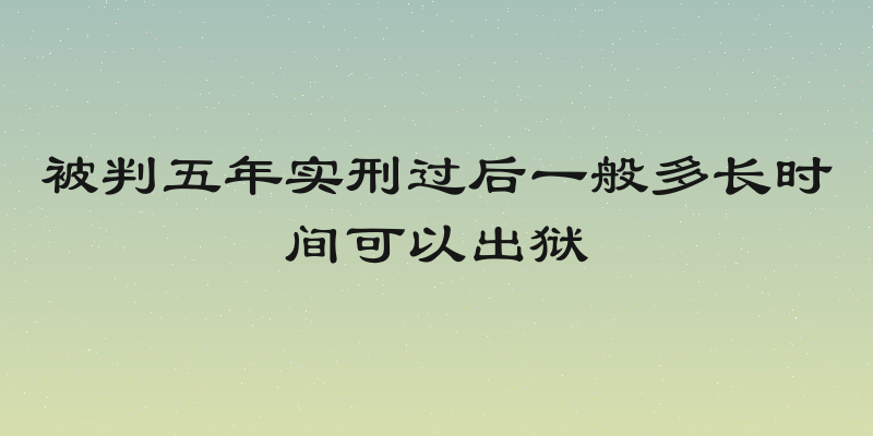 被判五年实刑过后一般多长时间可以出狱