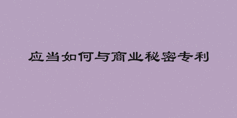 应当如何与商业秘密专利
