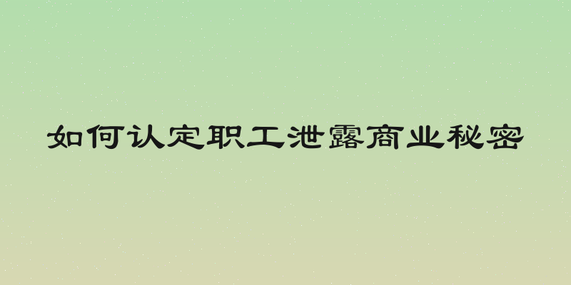 如何认定职工泄露商业秘密