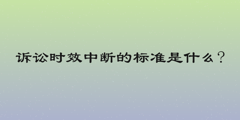 诉讼时效中断的标准是什么?