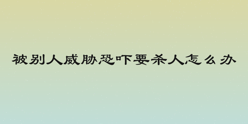 被别人威胁恐吓要杀人怎么办
