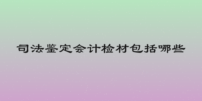 司法鉴定会计检材包括哪些