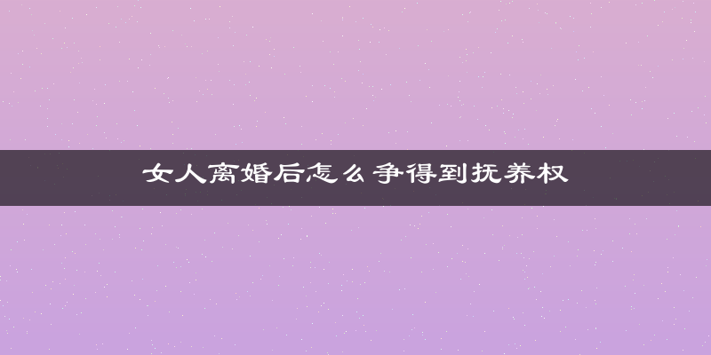 女人离婚后怎么争得到抚养权