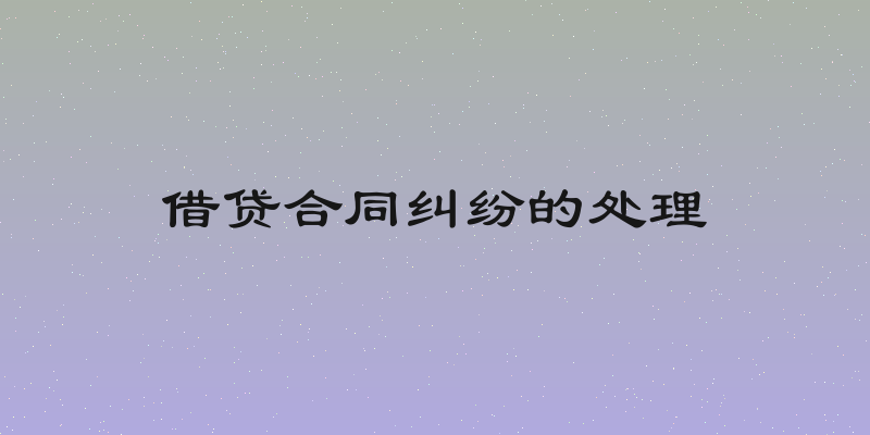 借贷合同纠纷的处理