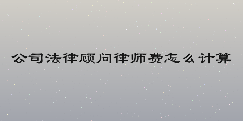 公司法律顾问律师费怎么计算