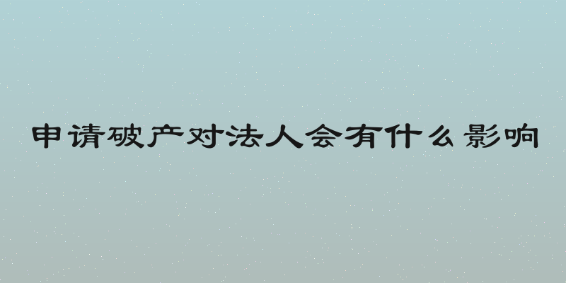 申请破产对法人会有什么影响