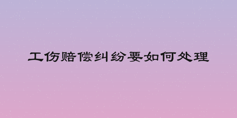 工伤赔偿纠纷要如何处理