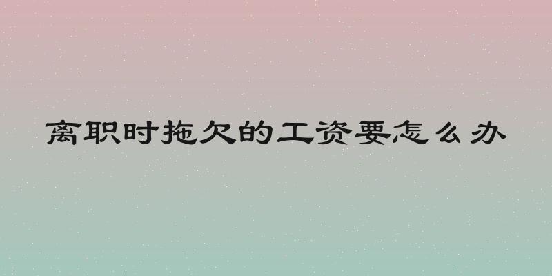 离职时拖欠的工资要怎么办