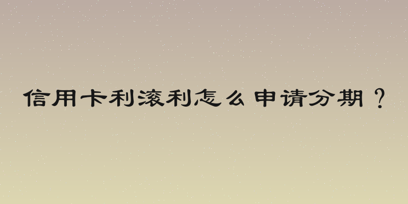 信用卡利滚利怎么申请分期？