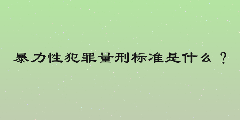 暴力性犯罪量刑标准是什么？