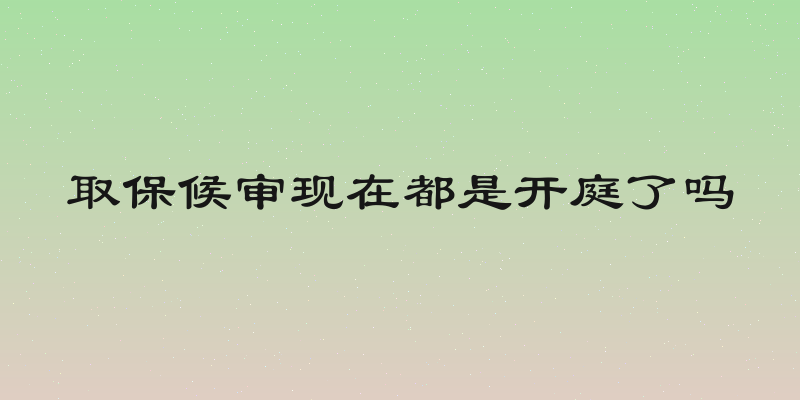 取保候审现在都是开庭了吗