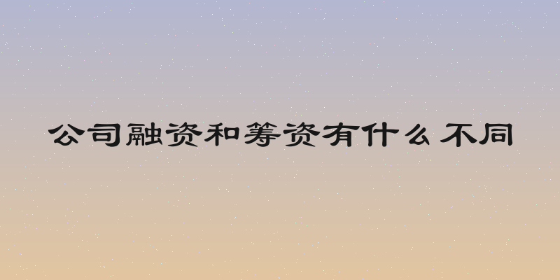 公司融资和筹资有什么不同