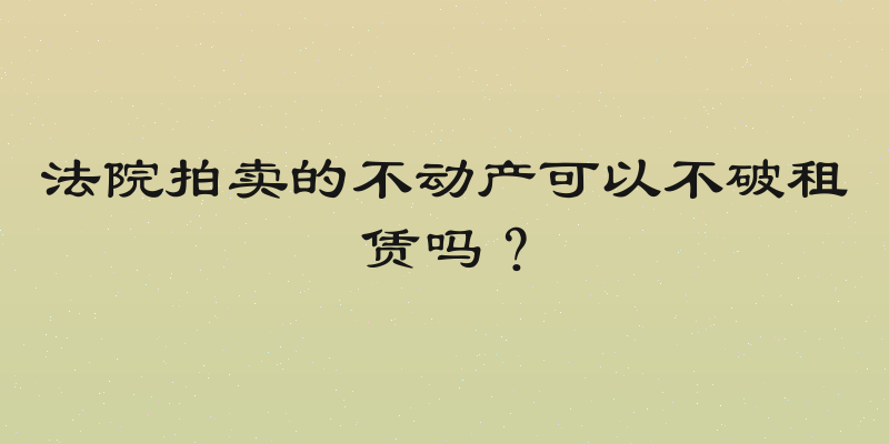 法院拍卖的不动产可以不破租赁吗？