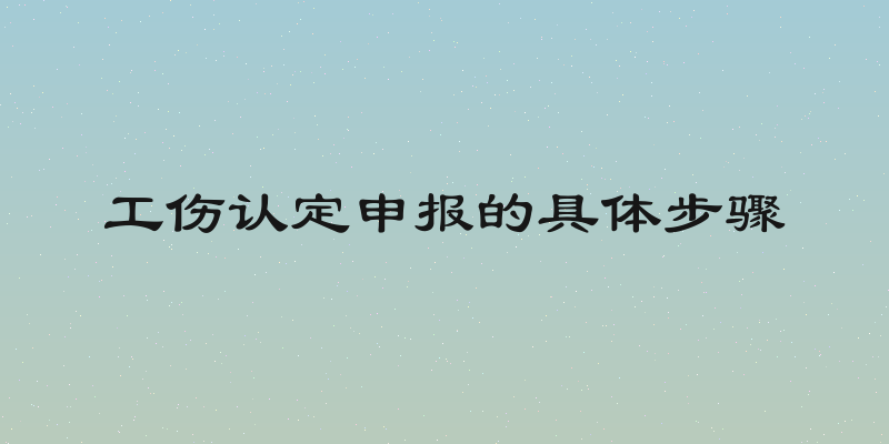 工伤认定申报的具体步骤