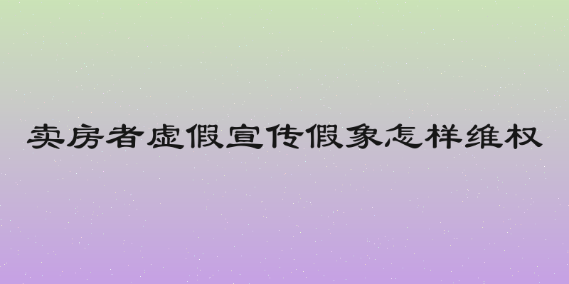 卖房者虚假宣传假象怎样维权