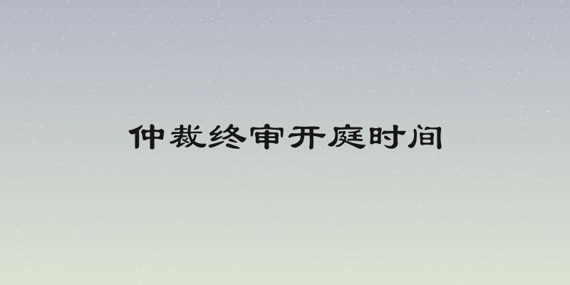 仲裁终审开庭时间