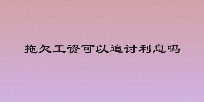 拖欠工资可以追讨利息吗