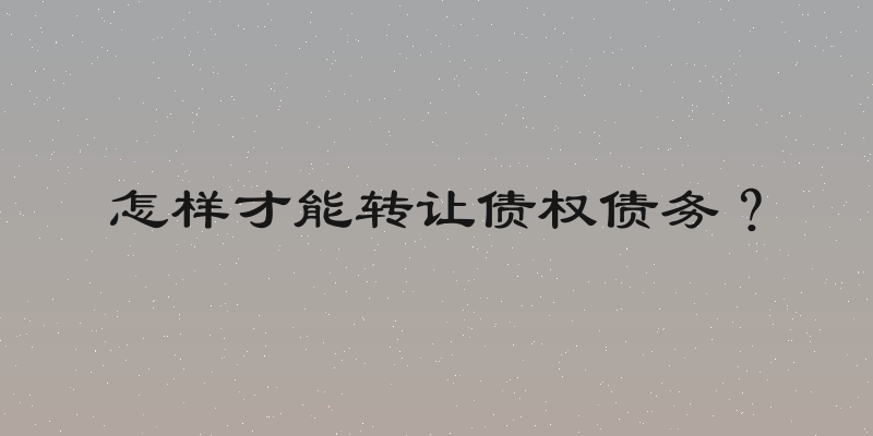 怎样才能转让债权债务？