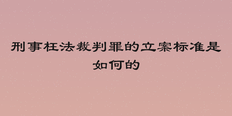 刑事枉法裁判罪的立案标准是如何的
