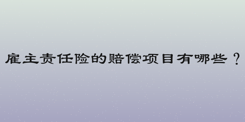 雇主责任险的赔偿项目有哪些？