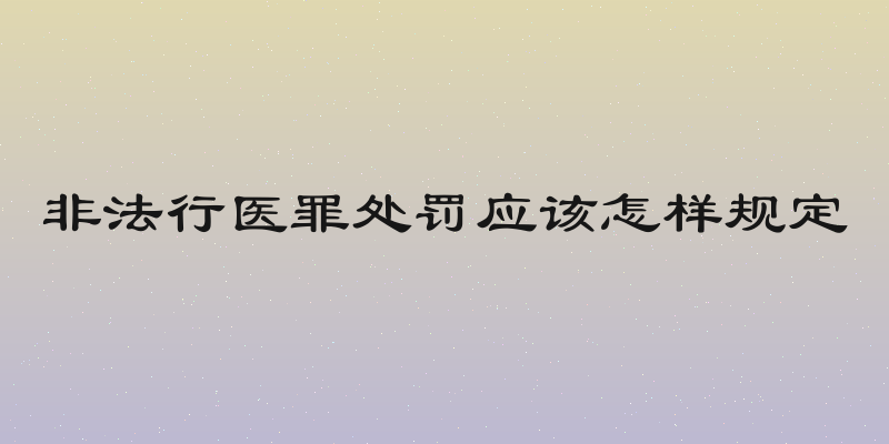 非法行医罪处罚应该怎样规定