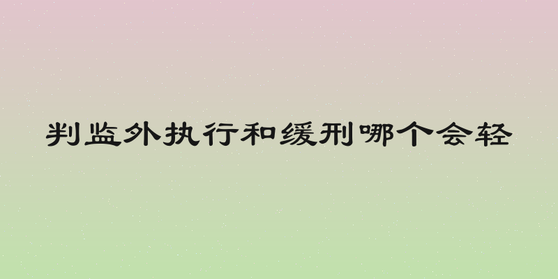 判监外执行和缓刑哪个会轻