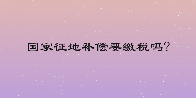 国家征地补偿要缴税吗?