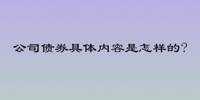 公司债券具体内容是怎样的?