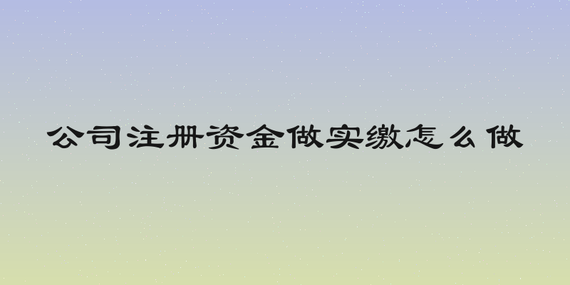 公司注册资金做实缴怎么做