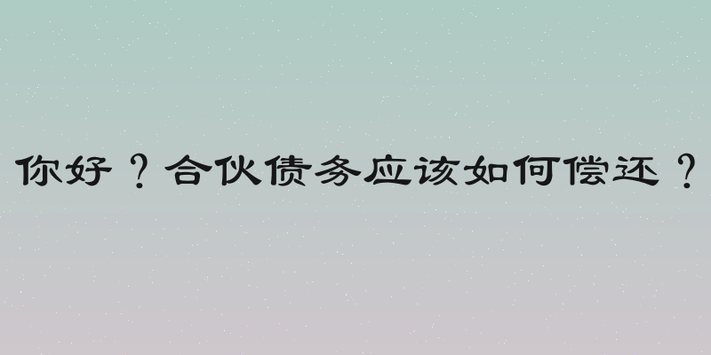 你好？合伙债务应该如何偿还？