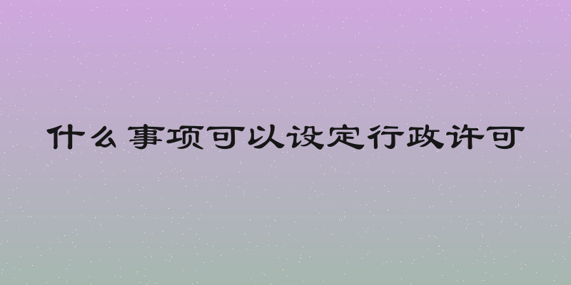 什么事项可以设定行政许可