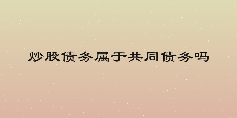 炒股债务属于共同债务吗