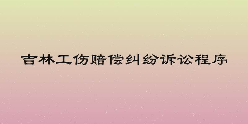 吉林工伤赔偿纠纷诉讼程序