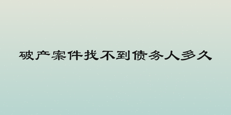 破产案件找不到债务人多久