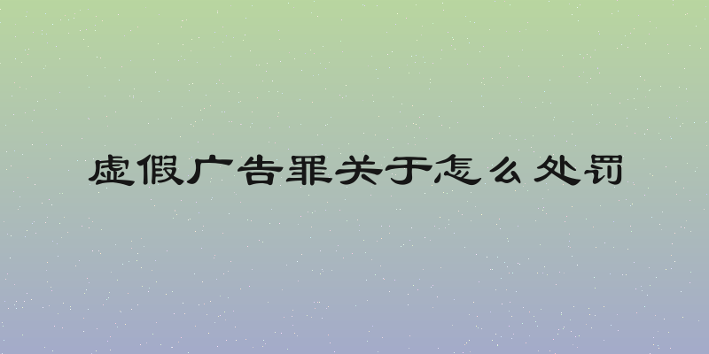 虚假广告罪关于怎么处罚