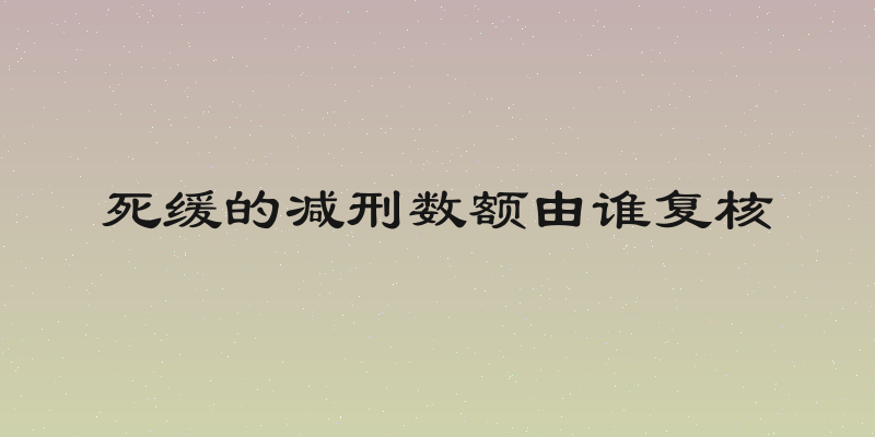 死缓的减刑数额由谁复核
