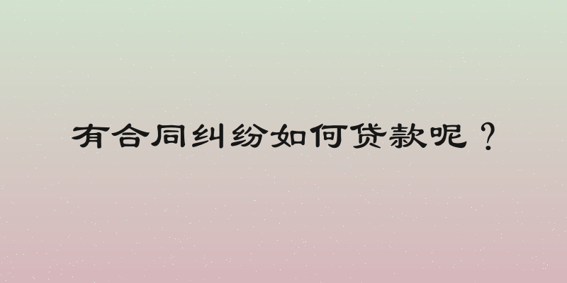 有合同纠纷如何贷款呢？
