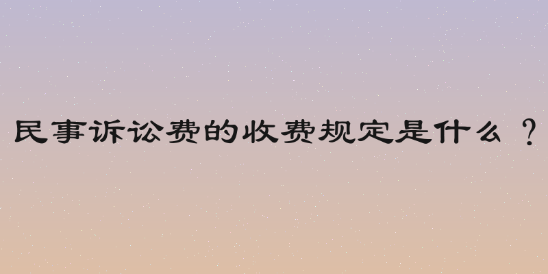 民事诉讼费的收费规定是什么？