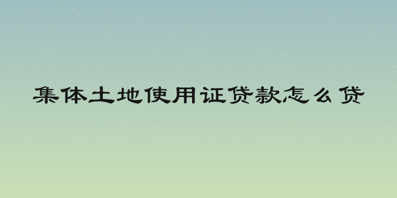 集体土地使用证贷款怎么贷