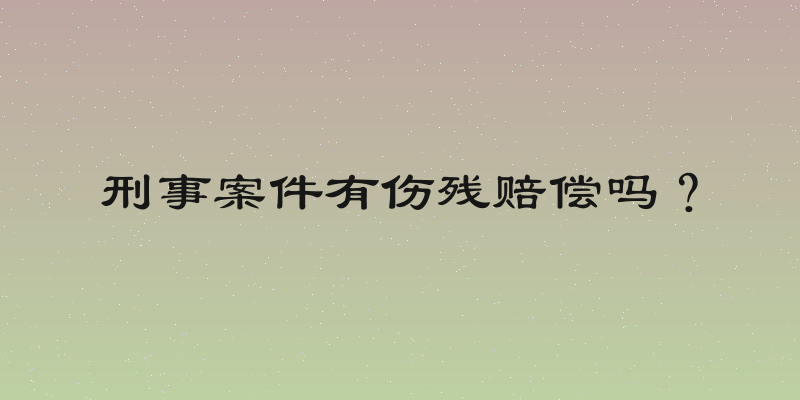 刑事案件有伤残赔偿吗？