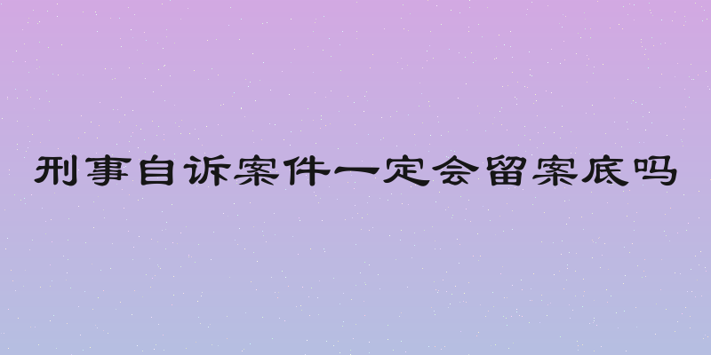 刑事自诉案件一定会留案底吗