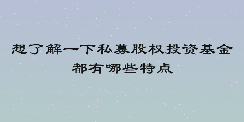 想了解一下私募股权投资基金都有哪些特点