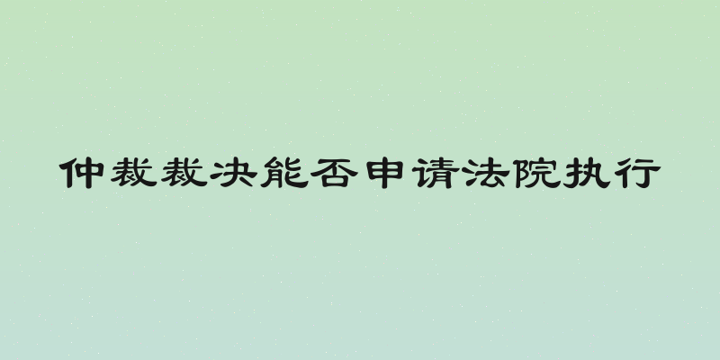 仲裁裁决能否申请法院执行