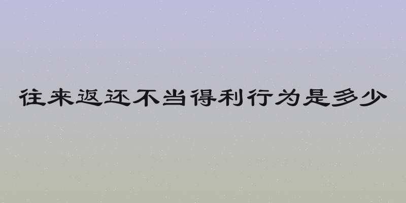 往来返还不当得利行为是多少