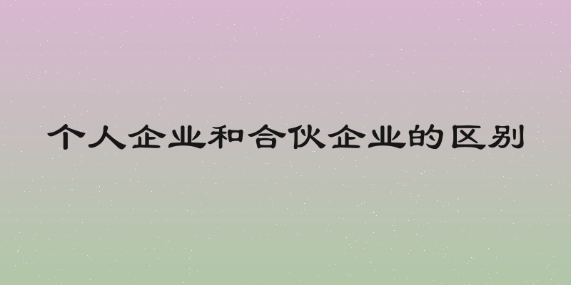 个人企业和合伙企业的区别